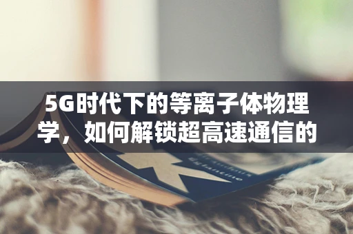 5G时代下的等离子体物理学，如何解锁超高速通信的隐形钥匙？