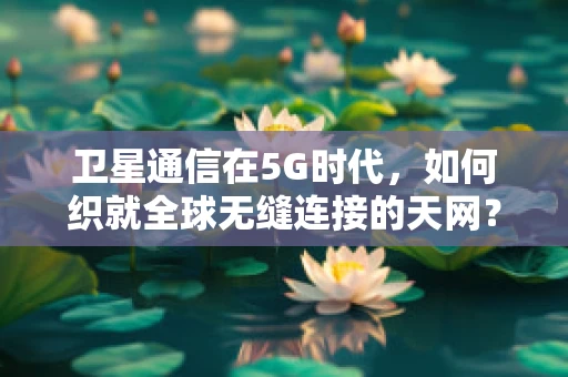 卫星通信在5G时代，如何织就全球无缝连接的天网？