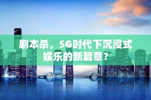 剧本杀，5G时代下沉浸式娱乐的新篇章？