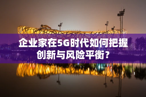 企业家在5G时代如何把握创新与风险平衡？
