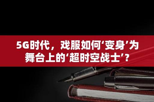 5G时代，戏服如何‘变身’为舞台上的‘超时空战士’？