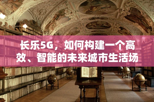 长乐5G，如何构建一个高效、智能的未来城市生活场景？