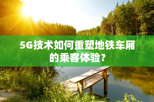 5G技术如何重塑地铁车厢的乘客体验？