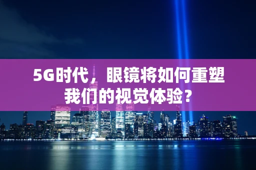 5G时代，眼镜将如何重塑我们的视觉体验？