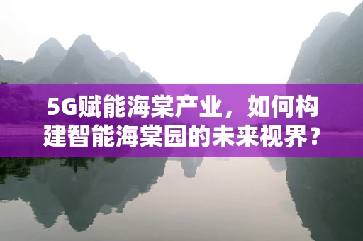5G赋能海棠产业，如何构建智能海棠园的未来视界？