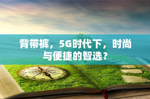 背带裤，5G时代下，时尚与便捷的智选？