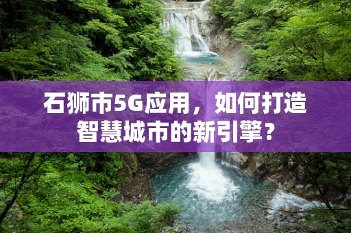 石狮市5G应用，如何打造智慧城市的新引擎？