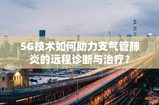 5G技术如何助力支气管肺炎的远程诊断与治疗？