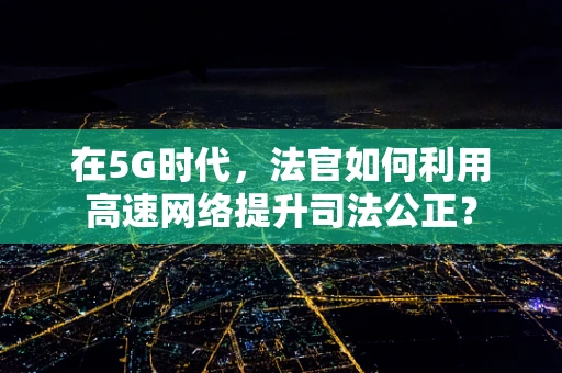 在5G时代，法官如何利用高速网络提升司法公正？