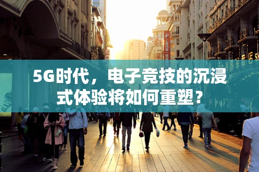 5G时代，电子竞技的沉浸式体验将如何重塑？