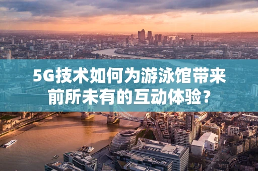 5G技术如何为游泳馆带来前所未有的互动体验？