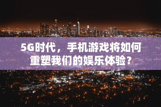 5G时代，手机游戏将如何重塑我们的娱乐体验？