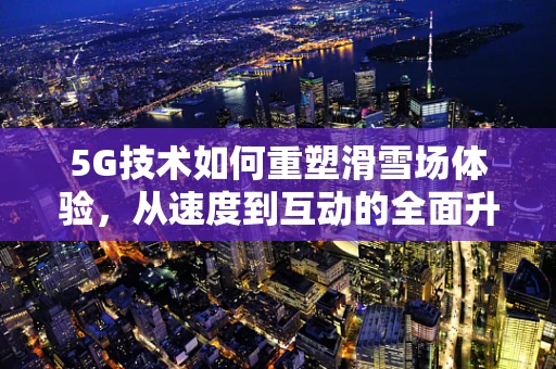 5G技术如何重塑滑雪场体验，从速度到互动的全面升级？