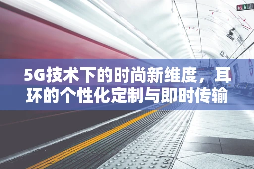 5G技术下的时尚新维度，耳环的个性化定制与即时传输