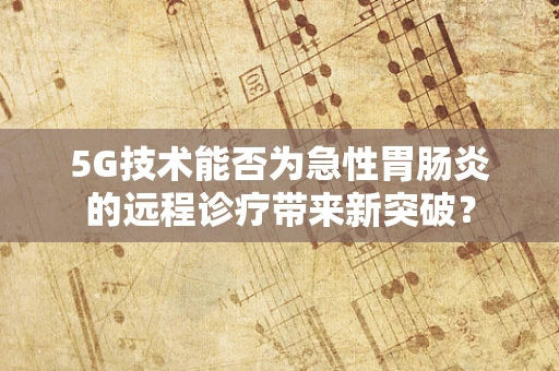 5G技术能否为急性胃肠炎的远程诊疗带来新突破？