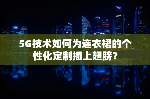 5G技术如何为连衣裙的个性化定制插上翅膀？