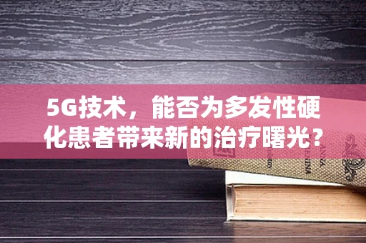 5G技术，能否为多发性硬化患者带来新的治疗曙光？