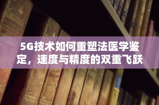 5G技术如何重塑法医学鉴定，速度与精度的双重飞跃？