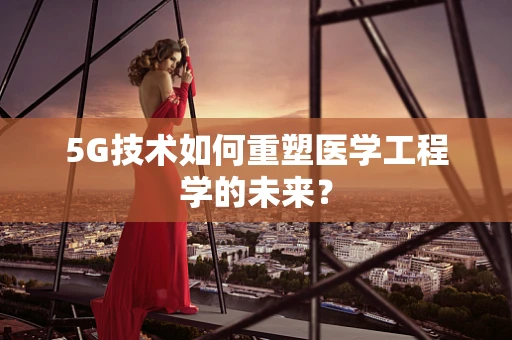 5G技术如何重塑医学工程学的未来？