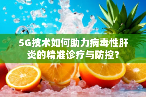 5G技术如何助力病毒性肝炎的精准诊疗与防控？