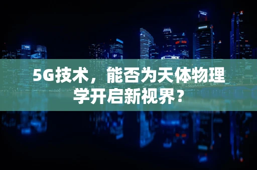 5G技术，能否为天体物理学开启新视界？