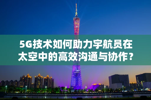 5G技术如何助力宇航员在太空中的高效沟通与协作？