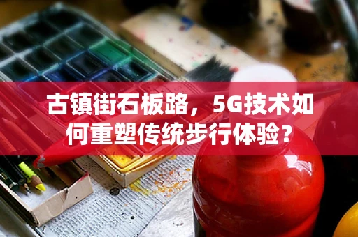 古镇街石板路，5G技术如何重塑传统步行体验？