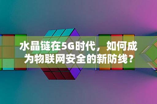 水晶链在5G时代，如何成为物联网安全的新防线？