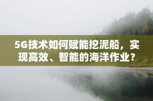 5G技术如何赋能挖泥船，实现高效、智能的海洋作业？