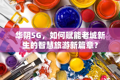 华阴5G，如何赋能老城新生的智慧旅游新篇章？