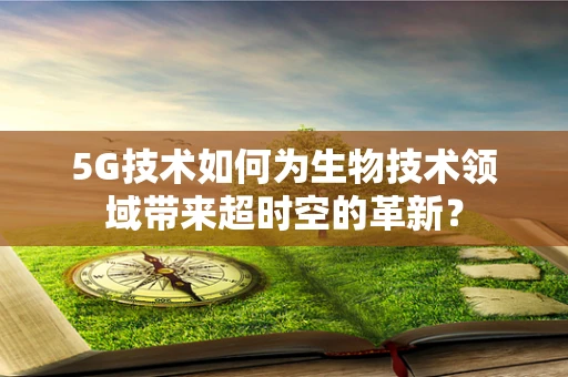 5G技术如何为生物技术领域带来超时空的革新？