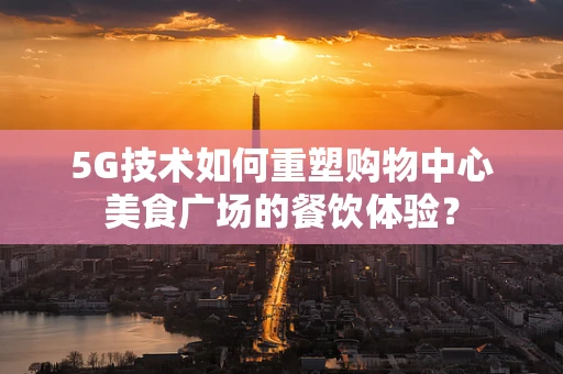 5G技术如何重塑购物中心美食广场的餐饮体验？