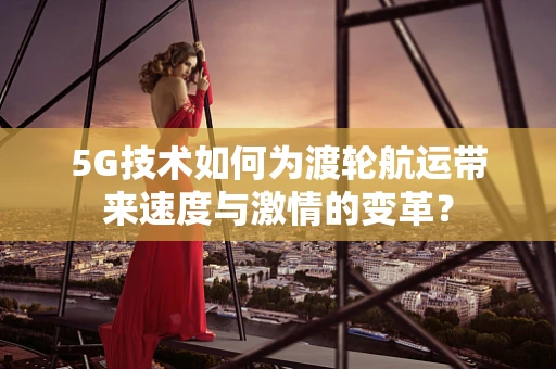 5G技术如何为渡轮航运带来速度与激情的变革？