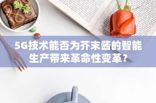 5G技术能否为芥末酱的智能生产带来革命性变革？