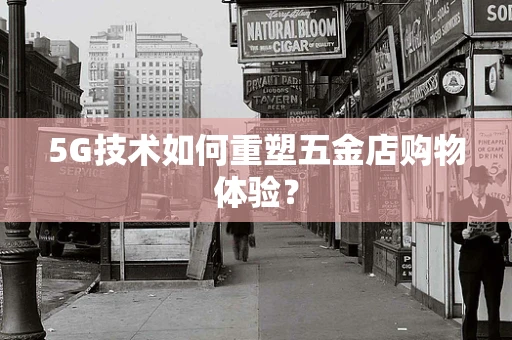 5G技术如何重塑五金店购物体验？