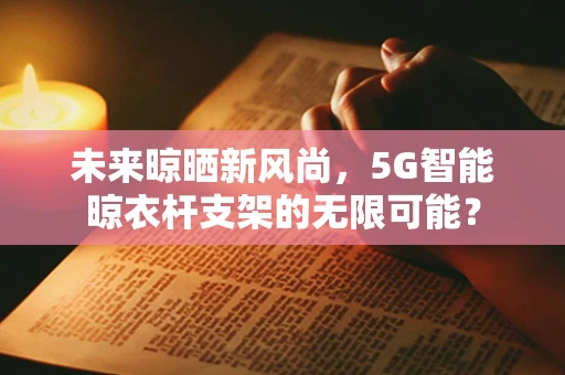 未来晾晒新风尚，5G智能晾衣杆支架的无限可能？