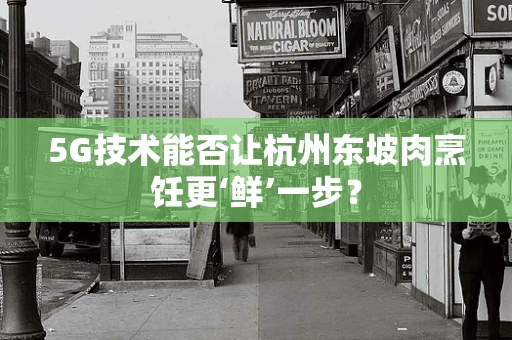5G技术能否让杭州东坡肉烹饪更‘鲜’一步？