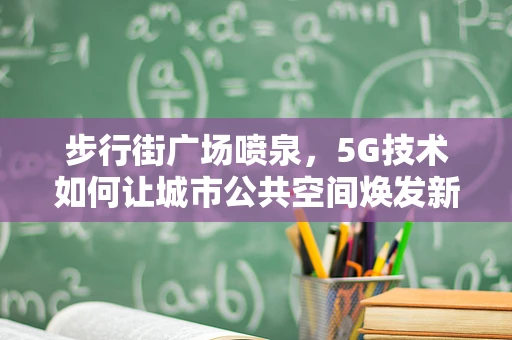 步行街广场喷泉，5G技术如何让城市公共空间焕发新生？
