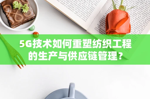 5G技术如何重塑纺织工程的生产与供应链管理？