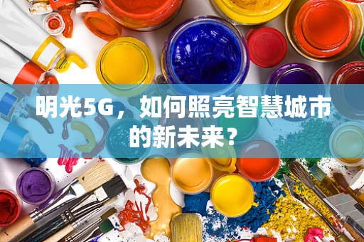 明光5G，如何照亮智慧城市的新未来？