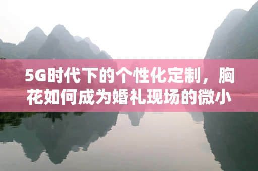 5G时代下的个性化定制，胸花如何成为婚礼现场的微小奇迹？
