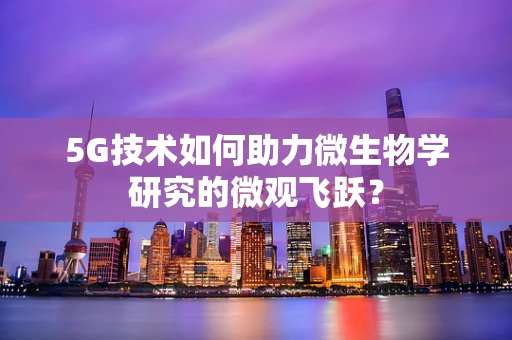 5G技术如何助力微生物学研究的微观飞跃？