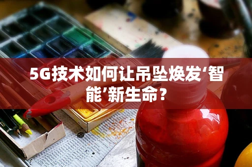 5G技术如何让吊坠焕发‘智能’新生命？