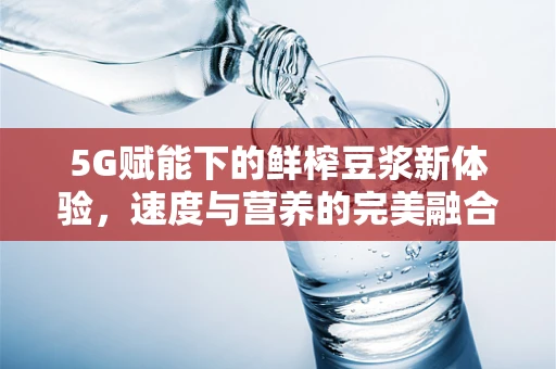 5G赋能下的鲜榨豆浆新体验，速度与营养的完美融合
