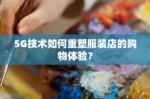 5G技术如何重塑服装店的购物体验？