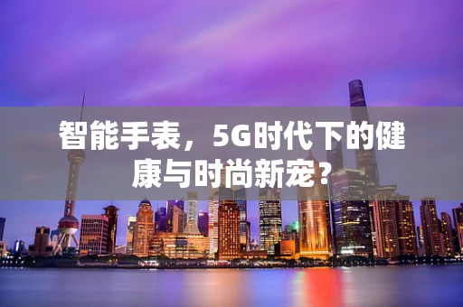 智能手表，5G时代下的健康与时尚新宠？