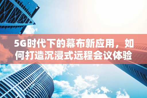 5G时代下的幕布新应用，如何打造沉浸式远程会议体验？