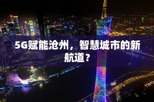 5G赋能沧州，智慧城市的新航道？