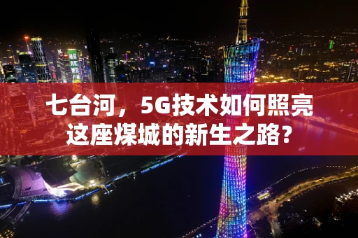 七台河，5G技术如何照亮这座煤城的新生之路？