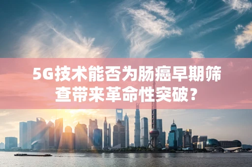 5G技术能否为肠癌早期筛查带来革命性突破？